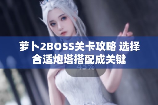 萝卜2BOSS关卡攻略 选择合适炮塔搭配成关键