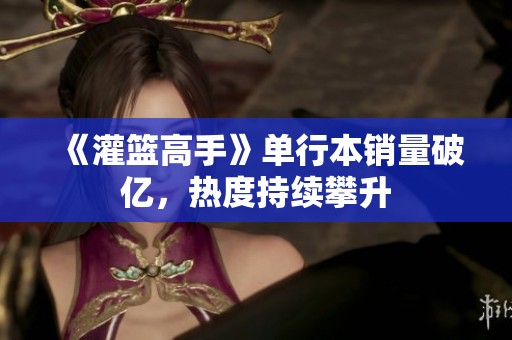 《灌篮高手》单行本销量破亿，热度持续攀升