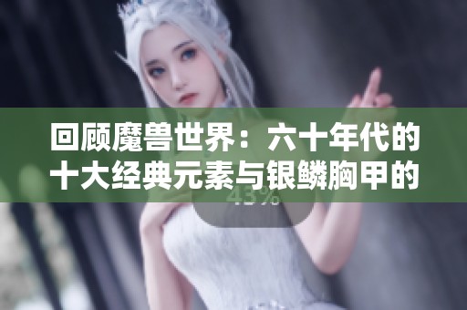 回顾魔兽世界：六十年代的十大经典元素与银鳞胸甲的情怀