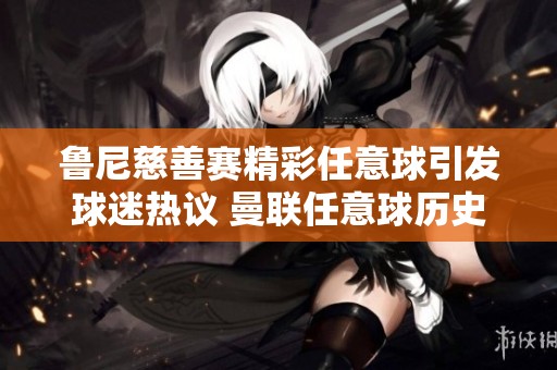 鲁尼慈善赛精彩任意球引发球迷热议 曼联任意球历史再被讨论