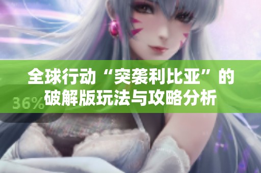 全球行动“突袭利比亚”的破解版玩法与攻略分析