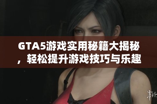 GTA5游戏实用秘籍大揭秘，轻松提升游戏技巧与乐趣