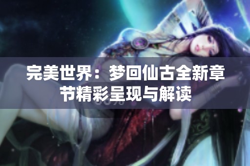 完美世界：梦回仙古全新章节精彩呈现与解读