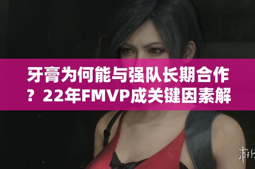 牙膏为何能与强队长期合作？22年FMVP成关键因素解析