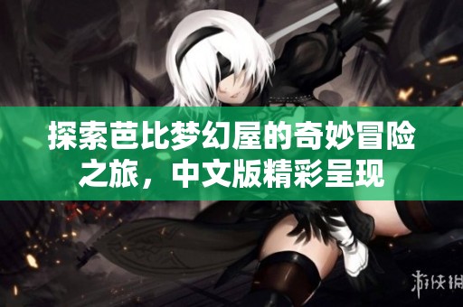 探索芭比梦幻屋的奇妙冒险之旅，中文版精彩呈现