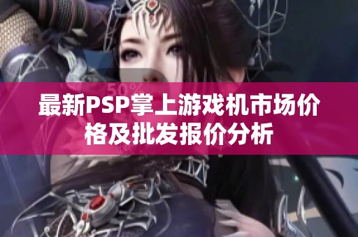 最新PSP掌上游戏机市场价格及批发报价分析