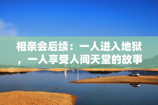 相亲会后续：一人进入地狱，一人享受人间天堂的故事