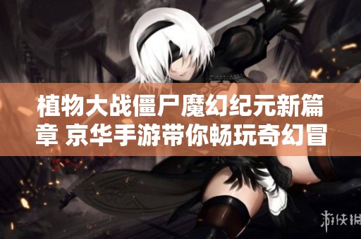 植物大战僵尸魔幻纪元新篇章 京华手游带你畅玩奇幻冒险