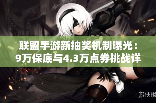 联盟手游新抽奖机制曝光：9万保底与4.3万点券挑战详解