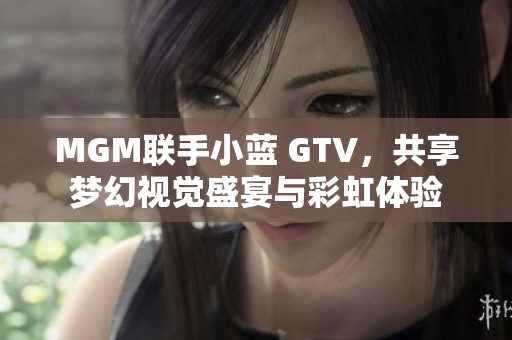 MGM联手小蓝 GTV，共享梦幻视觉盛宴与彩虹体验