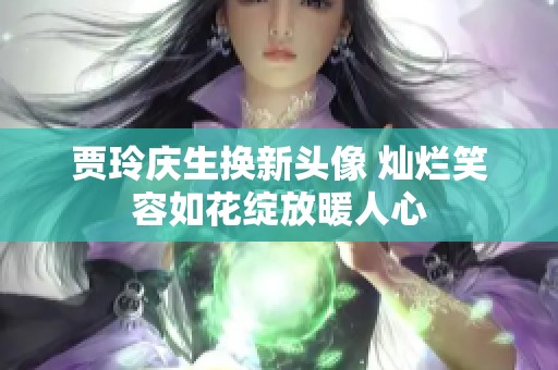 贾玲庆生换新头像 灿烂笑容如花绽放暖人心