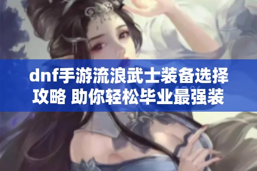 dnf手游流浪武士装备选择攻略 助你轻松毕业最强装备