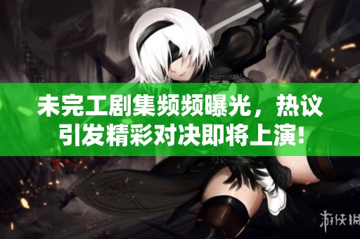 未完工剧集频频曝光，热议引发精彩对决即将上演!