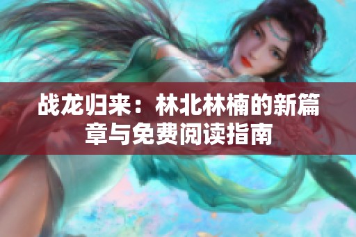 战龙归来：林北林楠的新篇章与免费阅读指南