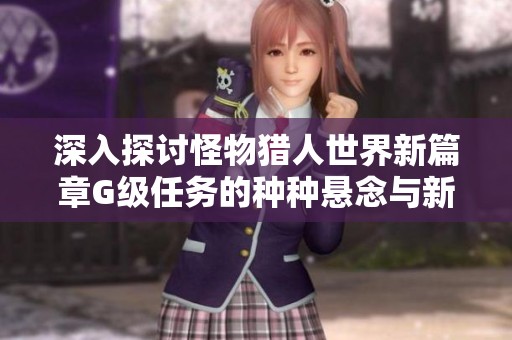 深入探讨怪物猎人世界新篇章G级任务的种种悬念与新怪传闻