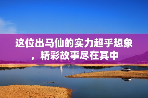 这位出马仙的实力超乎想象，精彩故事尽在其中