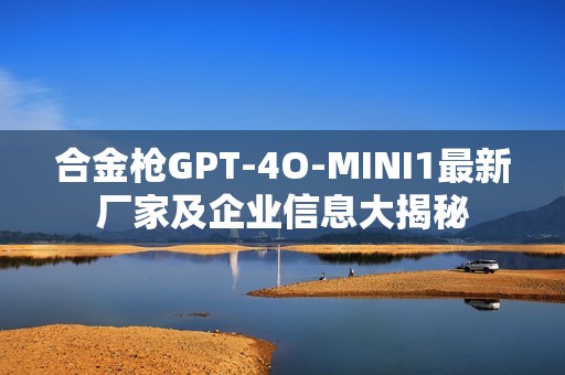 合金枪GPT-4O-MINI1最新厂家及企业信息大揭秘