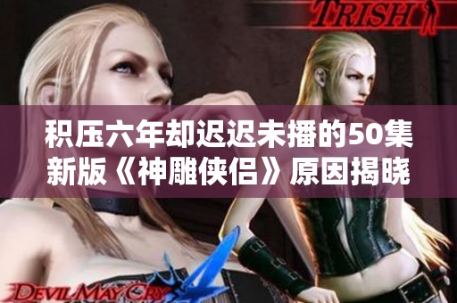 积压六年却迟迟未播的50集新版《神雕侠侣》原因揭晓