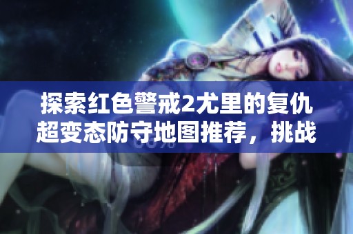探索红色警戒2尤里的复仇超变态防守地图推荐，挑战极限不容错过