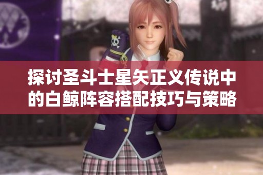 探讨圣斗士星矢正义传说中的白鲸阵容搭配技巧与策略