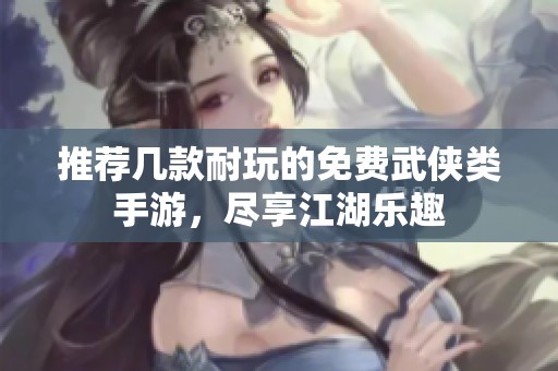 推荐几款耐玩的免费武侠类手游，尽享江湖乐趣