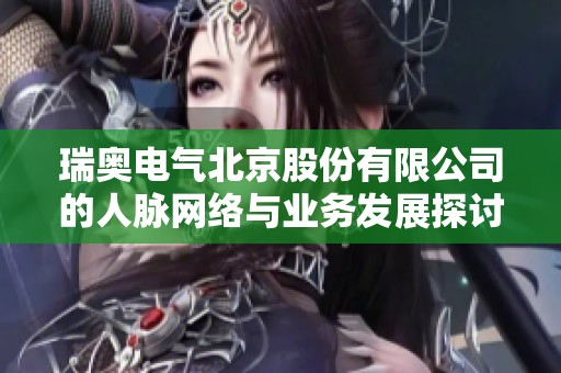 瑞奥电气北京股份有限公司的人脉网络与业务发展探讨