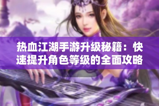 热血江湖手游升级秘籍：快速提升角色等级的全面攻略