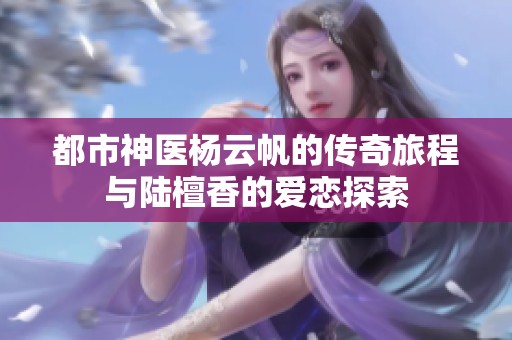 都市神医杨云帆的传奇旅程与陆檀香的爱恋探索