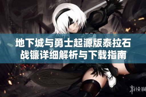 地下城与勇士起源版泰拉石战镰详细解析与下载指南