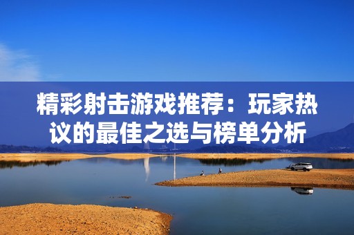 精彩射击游戏推荐：玩家热议的最佳之选与榜单分析