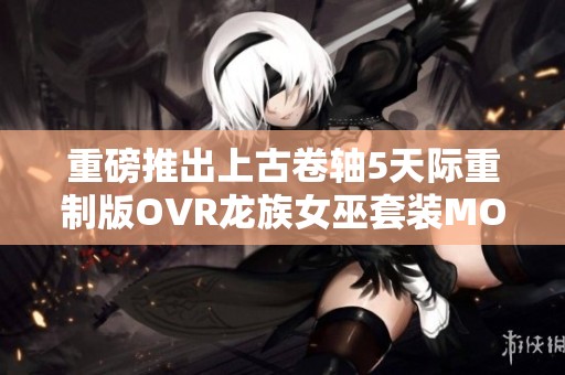 重磅推出上古卷轴5天际重制版OVR龙族女巫套装MOD下载指南