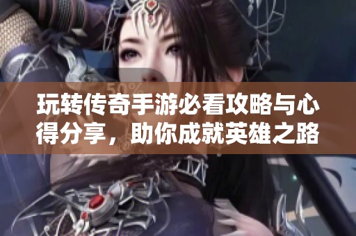 玩转传奇手游必看攻略与心得分享，助你成就英雄之路