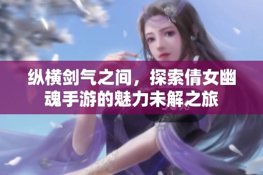 纵横剑气之间，探索倩女幽魂手游的魅力未解之旅