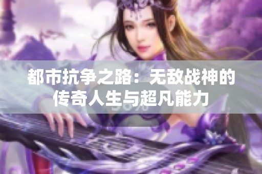 都市抗争之路：无敌战神的传奇人生与超凡能力