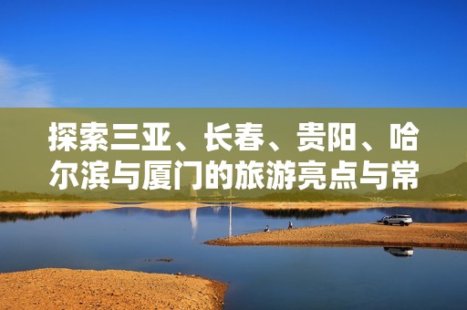 探索三亚、长春、贵阳、哈尔滨与厦门的旅游亮点与常见问题解答