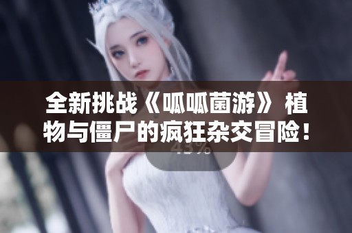 全新挑战《呱呱菌游》 植物与僵尸的疯狂杂交冒险！