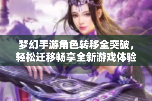梦幻手游角色转移全突破，轻松迁移畅享全新游戏体验