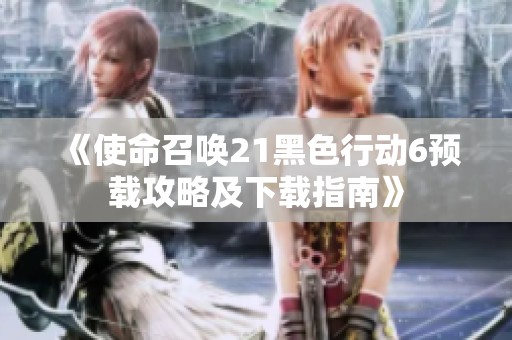 《使命召唤21黑色行动6预载攻略及下载指南》