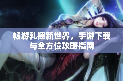 畅游乳摇新世界，手游下载与全方位攻略指南