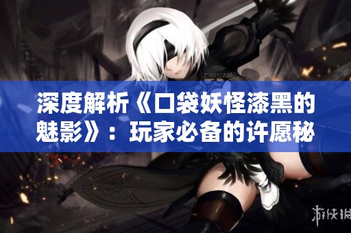 深度解析《口袋妖怪漆黑的魅影》：玩家必备的许愿秘籍与梦幻祈愿策略！