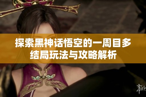 探索黑神话悟空的一周目多结局玩法与攻略解析