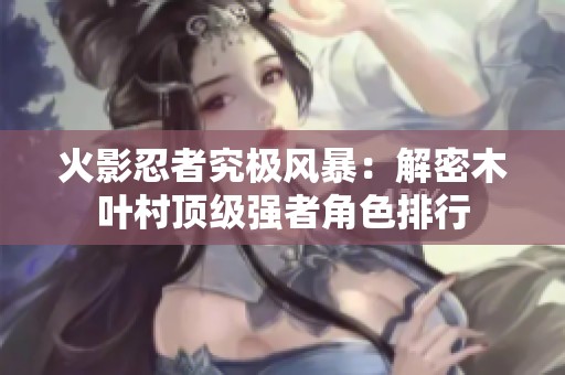 火影忍者究极风暴：解密木叶村顶级强者角色排行