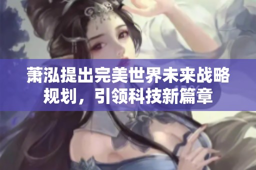 萧泓提出完美世界未来战略规划，引领科技新篇章