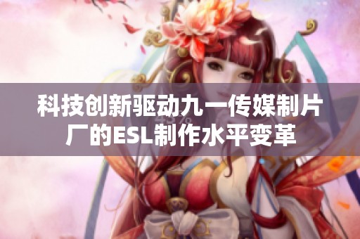 科技创新驱动九一传媒制片厂的ESL制作水平变革