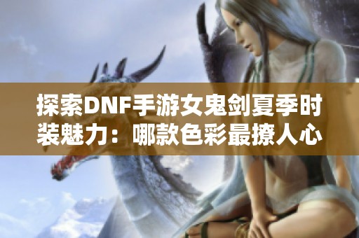 探索DNF手游女鬼剑夏季时装魅力：哪款色彩最撩人心弦？