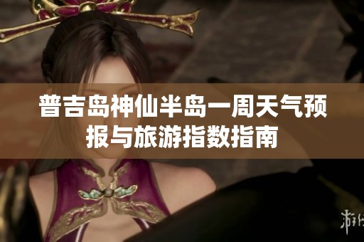 普吉岛神仙半岛一周天气预报与旅游指数指南