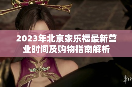 2023年北京家乐福最新营业时间及购物指南解析