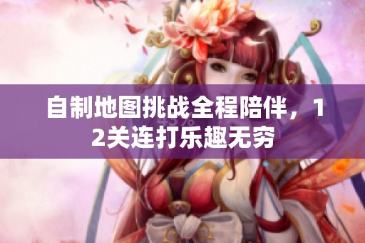 自制地图挑战全程陪伴，12关连打乐趣无穷