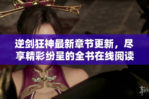 逆剑狂神最新章节更新，尽享精彩纷呈的全书在线阅读体验