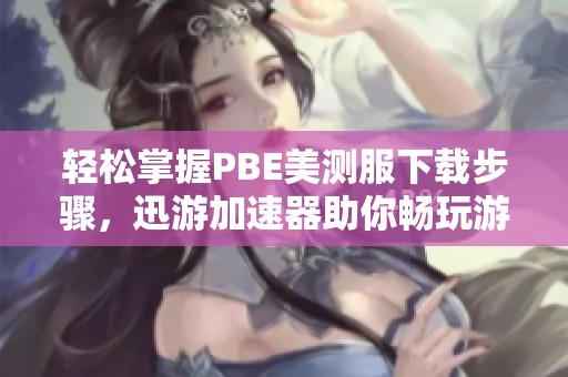 轻松掌握PBE美测服下载步骤，迅游加速器助你畅玩游戏